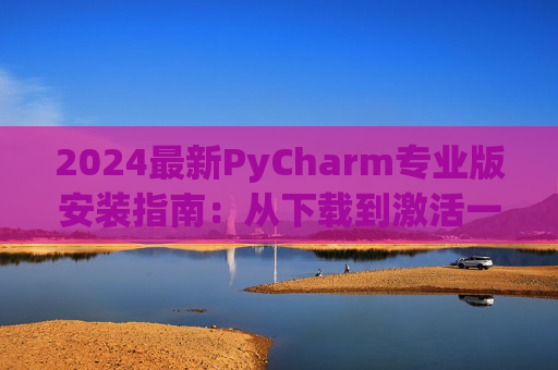 2024最新PyCharm专业版安装指南：从下载到激活一步到位